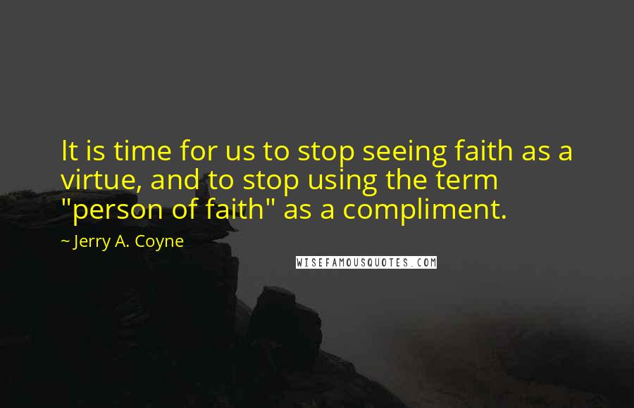 Jerry A. Coyne quotes: It is time for us to stop seeing faith as a virtue, and to stop using the term "person of faith" as a compliment.