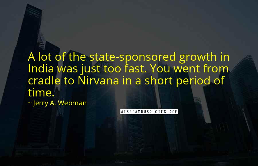 Jerry A. Webman quotes: A lot of the state-sponsored growth in India was just too fast. You went from cradle to Nirvana in a short period of time.