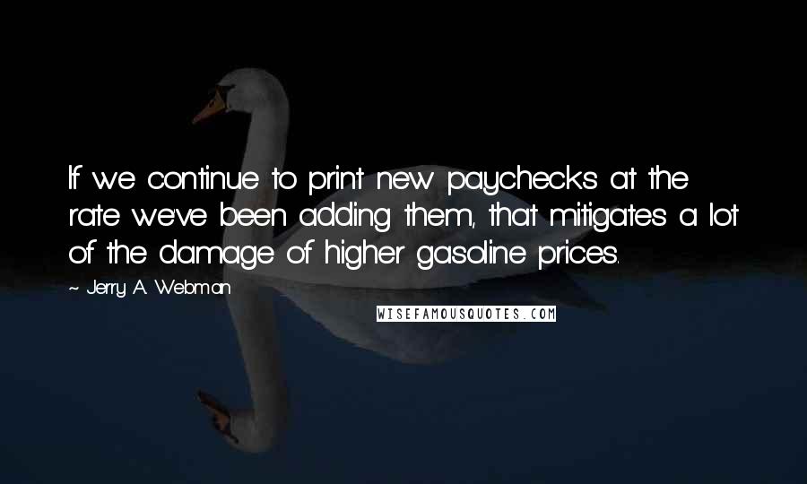 Jerry A. Webman quotes: If we continue to print new paychecks at the rate we've been adding them, that mitigates a lot of the damage of higher gasoline prices.