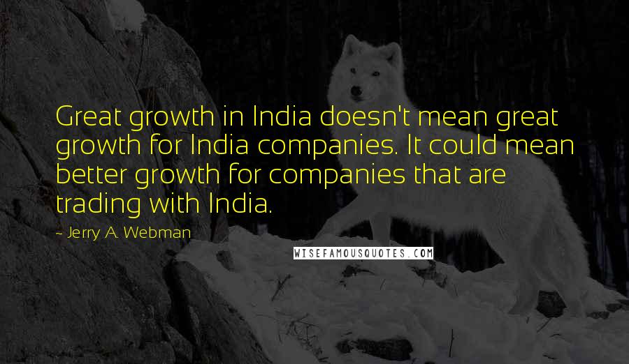 Jerry A. Webman quotes: Great growth in India doesn't mean great growth for India companies. It could mean better growth for companies that are trading with India.