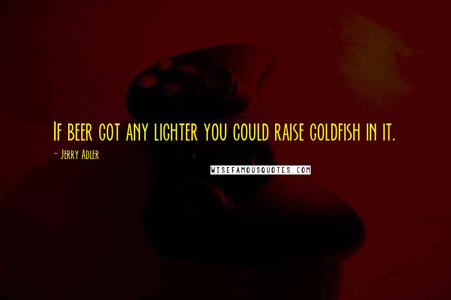 Jerry Adler quotes: If beer got any lighter you could raise goldfish in it.