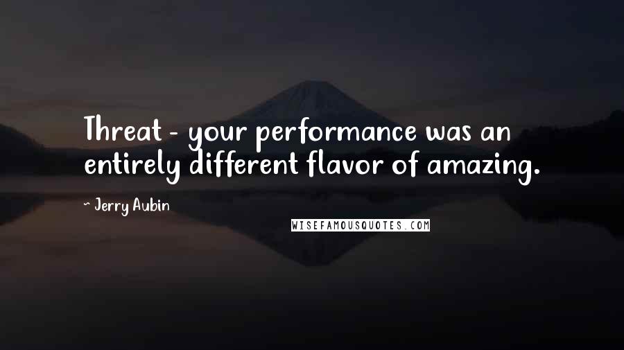 Jerry Aubin quotes: Threat - your performance was an entirely different flavor of amazing.