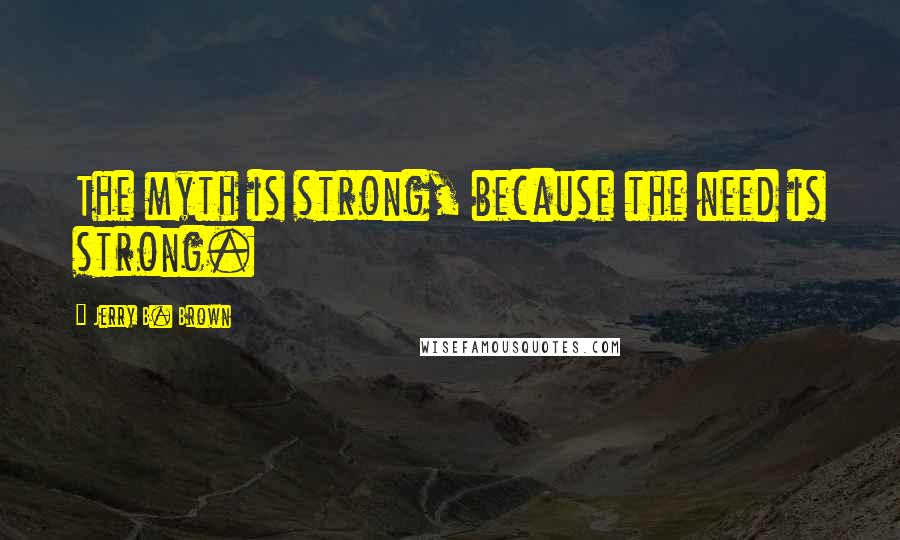 Jerry B. Brown quotes: The myth is strong, because the need is strong.