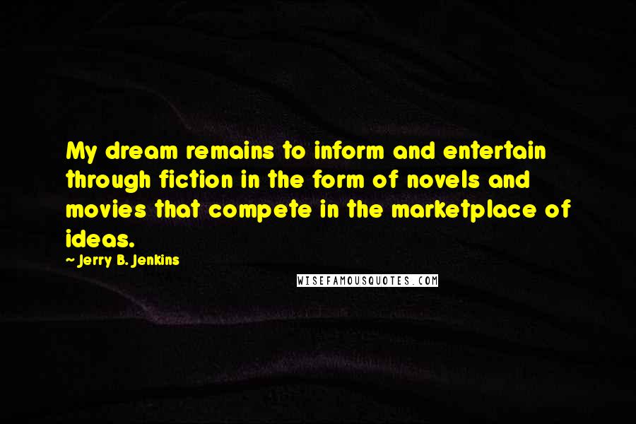 Jerry B. Jenkins quotes: My dream remains to inform and entertain through fiction in the form of novels and movies that compete in the marketplace of ideas.