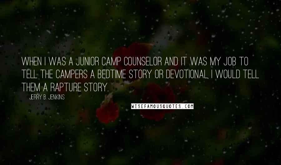 Jerry B. Jenkins quotes: When I was a junior camp counselor and it was my job to tell the campers a bedtime story or devotional, I would tell them a rapture story.
