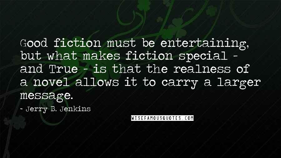 Jerry B. Jenkins quotes: Good fiction must be entertaining, but what makes fiction special - and True - is that the realness of a novel allows it to carry a larger message.