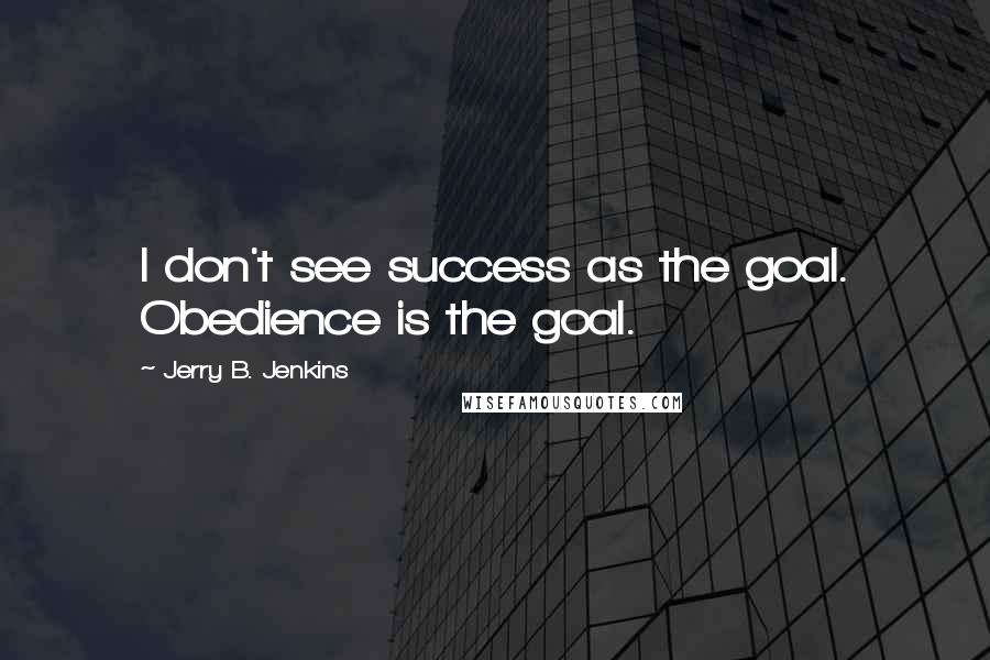 Jerry B. Jenkins quotes: I don't see success as the goal. Obedience is the goal.