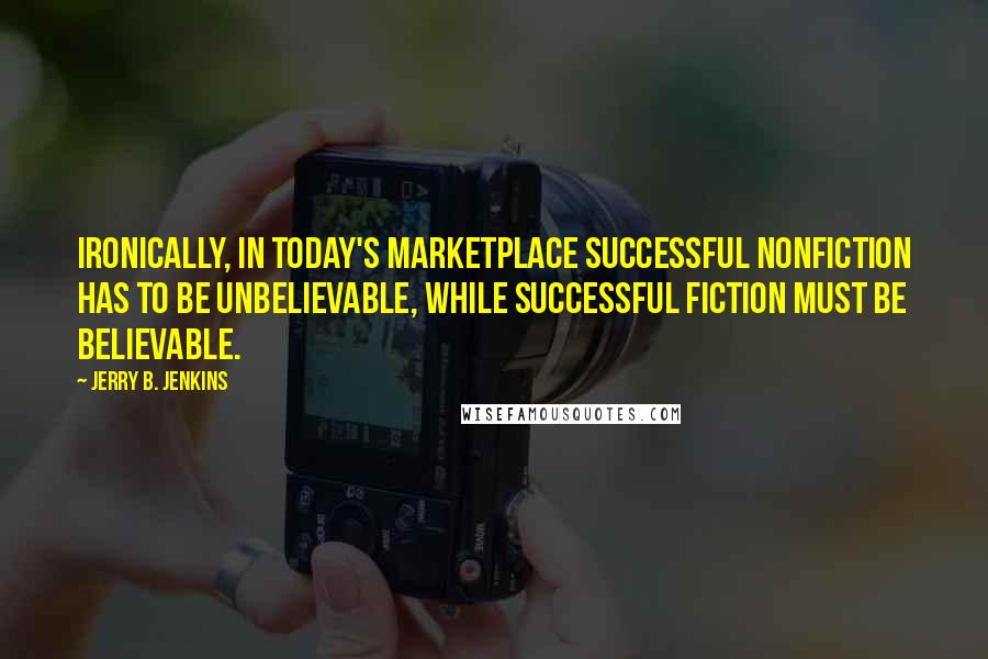 Jerry B. Jenkins quotes: Ironically, in today's marketplace successful nonfiction has to be unbelievable, while successful fiction must be believable.