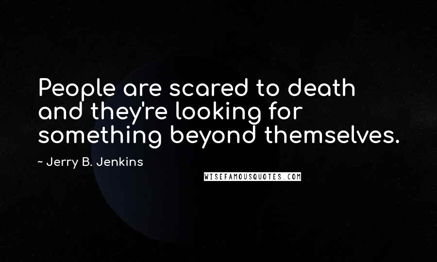 Jerry B. Jenkins quotes: People are scared to death and they're looking for something beyond themselves.