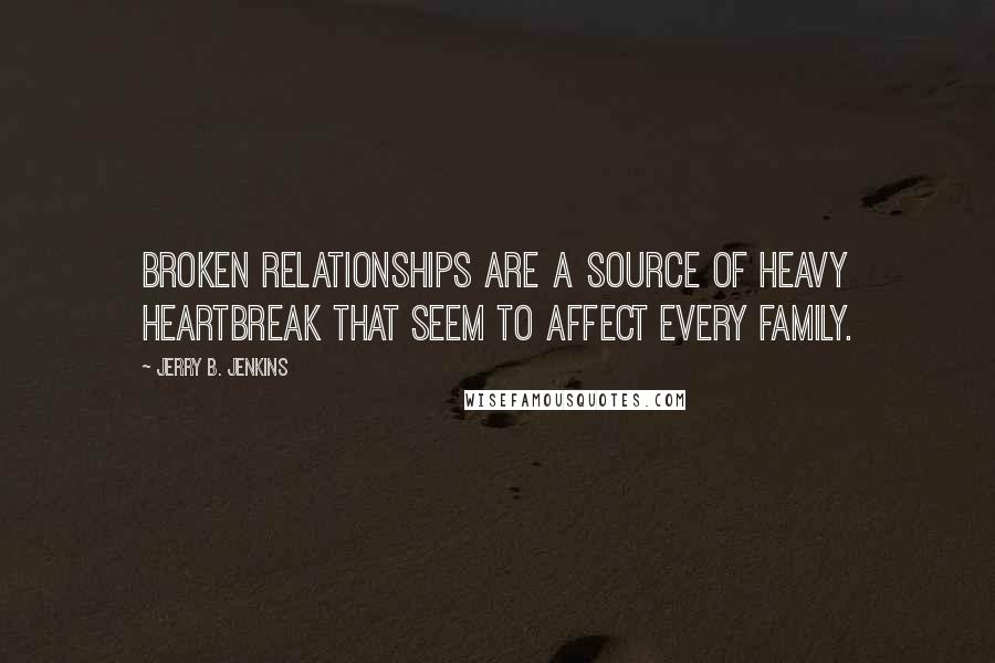 Jerry B. Jenkins quotes: Broken relationships are a source of heavy heartbreak that seem to affect every family.