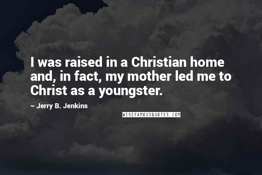 Jerry B. Jenkins quotes: I was raised in a Christian home and, in fact, my mother led me to Christ as a youngster.