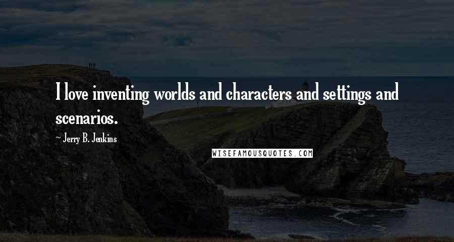 Jerry B. Jenkins quotes: I love inventing worlds and characters and settings and scenarios.