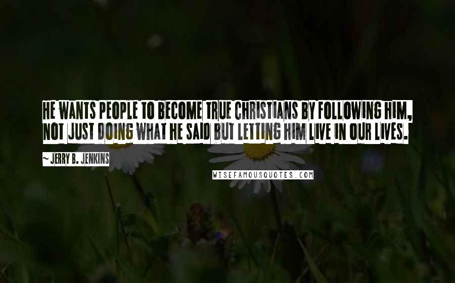 Jerry B. Jenkins quotes: He wants people to become true Christians by following him, not just doing what he said but letting him live in our lives.