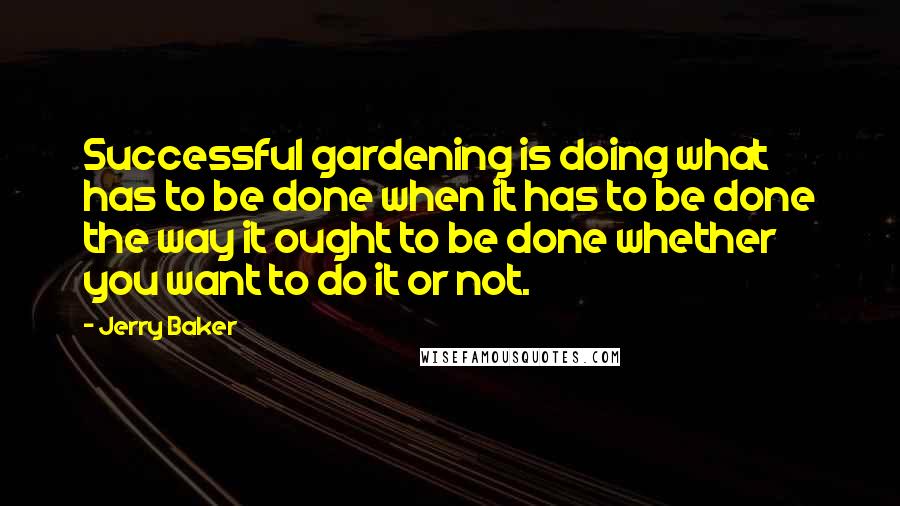 Jerry Baker quotes: Successful gardening is doing what has to be done when it has to be done the way it ought to be done whether you want to do it or not. Jerry Baker quotes: Successful gardening is doing what has to be done when it has to be done the way it ought to be done whether you want to do it or not.