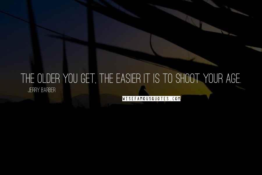 Jerry Barber quotes: The older you get, the easier it is to shoot your age.