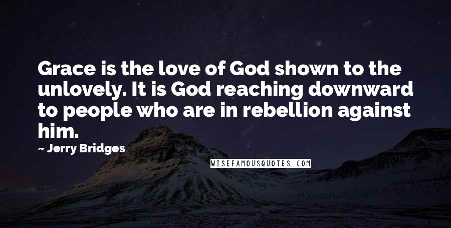 Jerry Bridges quotes: Grace is the love of God shown to the unlovely. It is God reaching downward to people who are in rebellion against him.