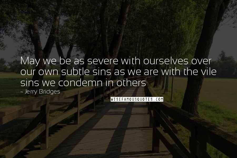 Jerry Bridges quotes: May we be as severe with ourselves over our own subtle sins as we are with the vile sins we condemn in others