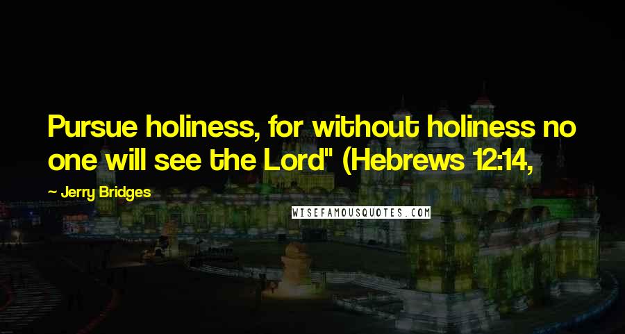 Jerry Bridges quotes: Pursue holiness, for without holiness no one will see the Lord" (Hebrews 12:14,