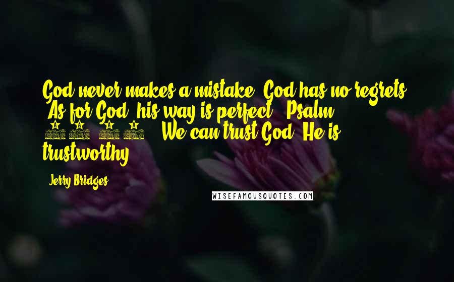 Jerry Bridges quotes: God never makes a mistake; God has no regrets. "As for God, his way is perfect" (Psalm 18:30). We can trust God. He is trustworthy.