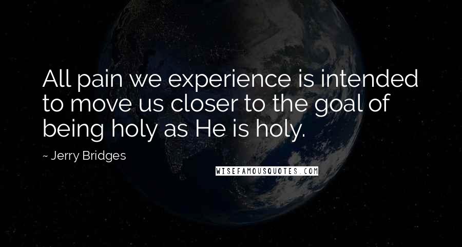 Jerry Bridges quotes: All pain we experience is intended to move us closer to the goal of being holy as He is holy.