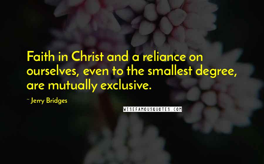Jerry Bridges quotes: Faith in Christ and a reliance on ourselves, even to the smallest degree, are mutually exclusive.