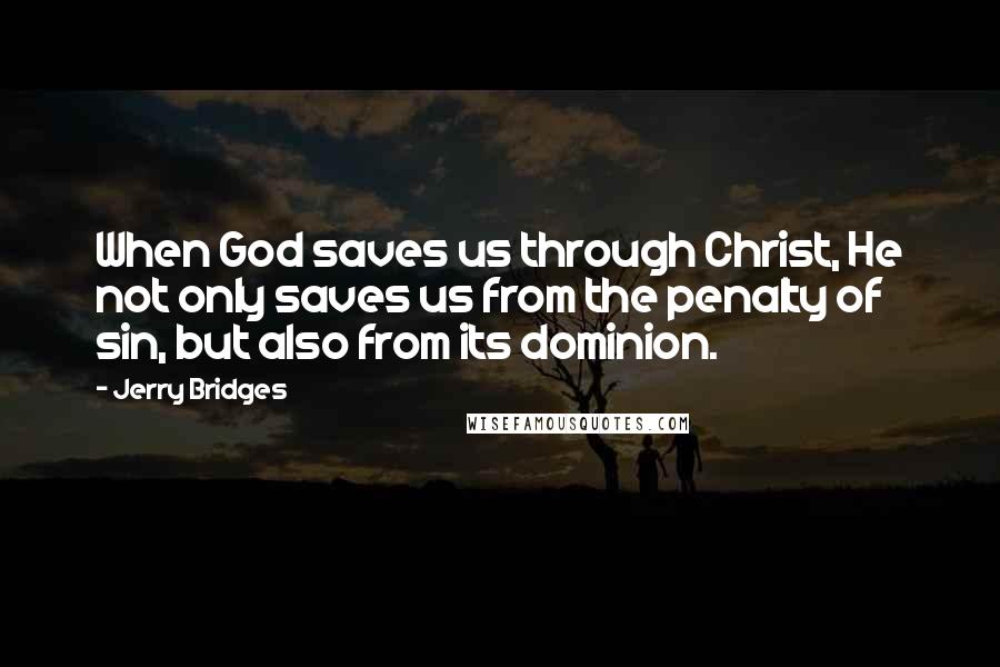 Jerry Bridges quotes: When God saves us through Christ, He not only saves us from the penalty of sin, but also from its dominion.