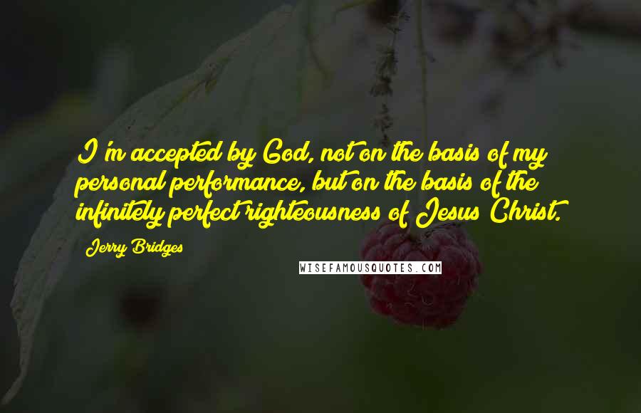 Jerry Bridges quotes: I'm accepted by God, not on the basis of my personal performance, but on the basis of the infinitely perfect righteousness of Jesus Christ.