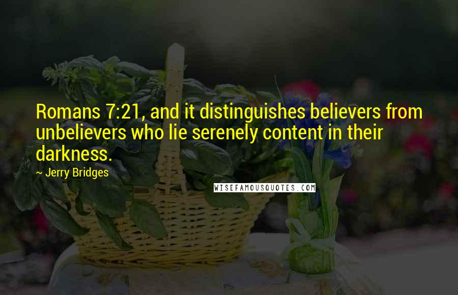 Jerry Bridges quotes: Romans 7:21, and it distinguishes believers from unbelievers who lie serenely content in their darkness.