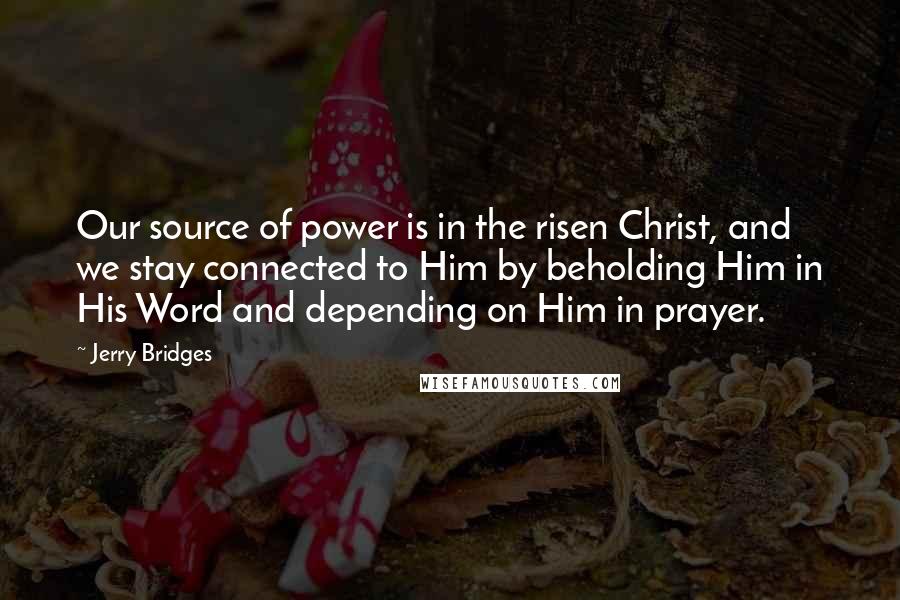 Jerry Bridges quotes: Our source of power is in the risen Christ, and we stay connected to Him by beholding Him in His Word and depending on Him in prayer.