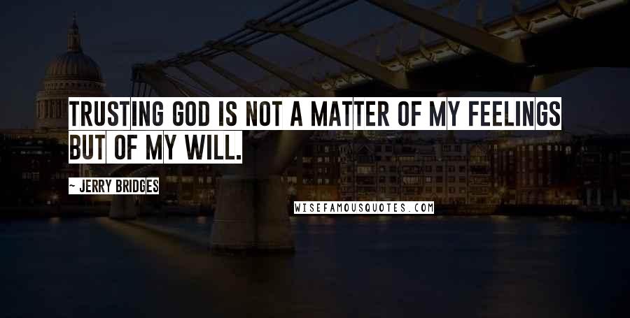 Jerry Bridges quotes: Trusting God is not a matter of my feelings but of my will.