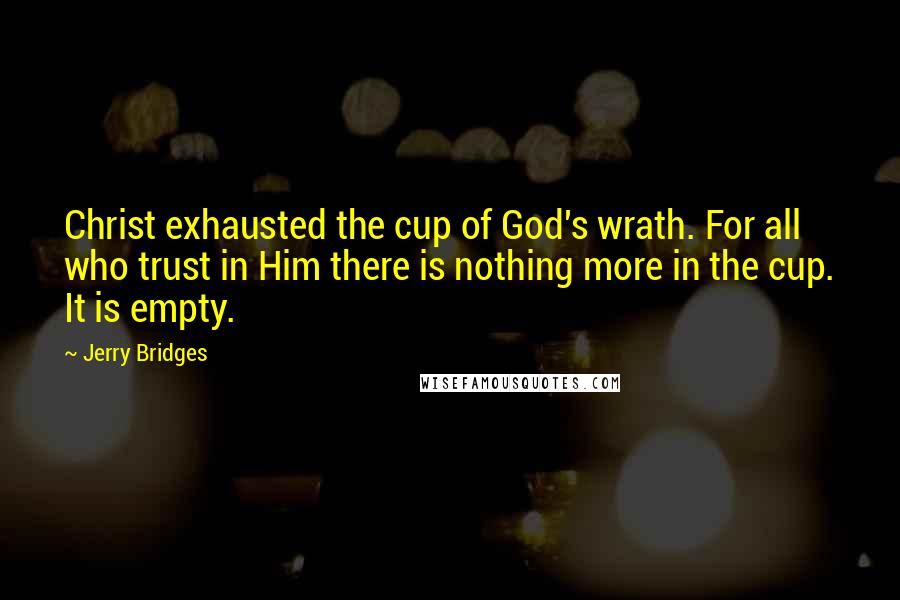 Jerry Bridges quotes: Christ exhausted the cup of God's wrath. For all who trust in Him there is nothing more in the cup. It is empty.
