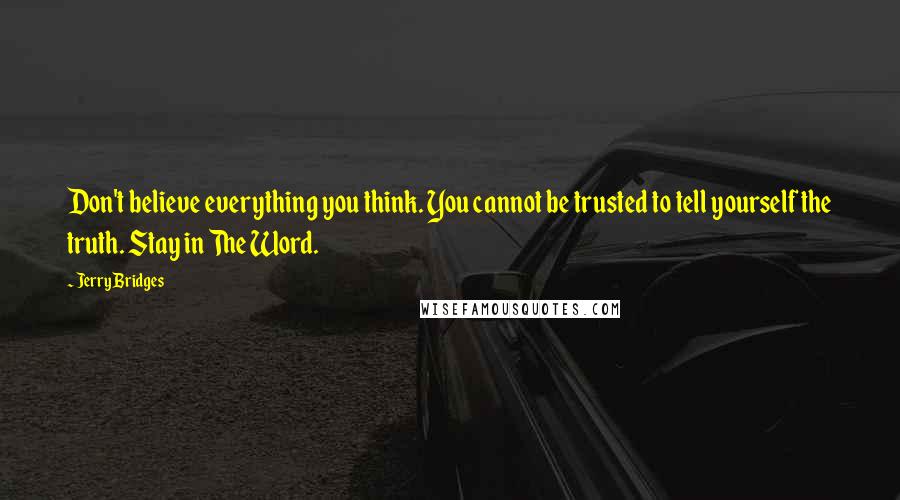 Jerry Bridges quotes: Don't believe everything you think. You cannot be trusted to tell yourself the truth. Stay in The Word.