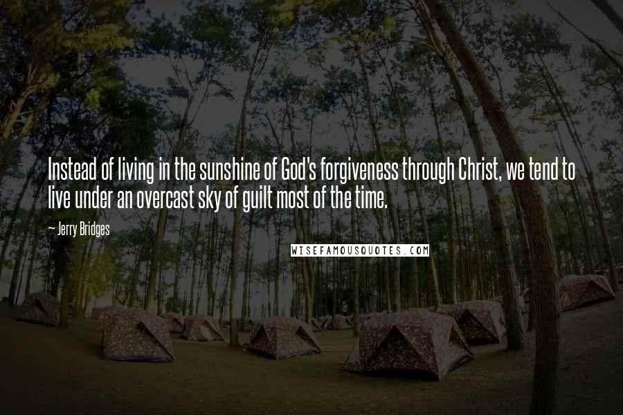 Jerry Bridges quotes: Instead of living in the sunshine of God's forgiveness through Christ, we tend to live under an overcast sky of guilt most of the time.