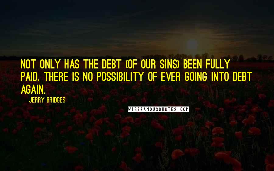 Jerry Bridges quotes: Not only has the debt (of our sins) been fully paid, there is no possibility of ever going into debt again.