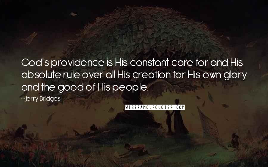 Jerry Bridges quotes: God's providence is His constant care for and His absolute rule over all His creation for His own glory and the good of His people.