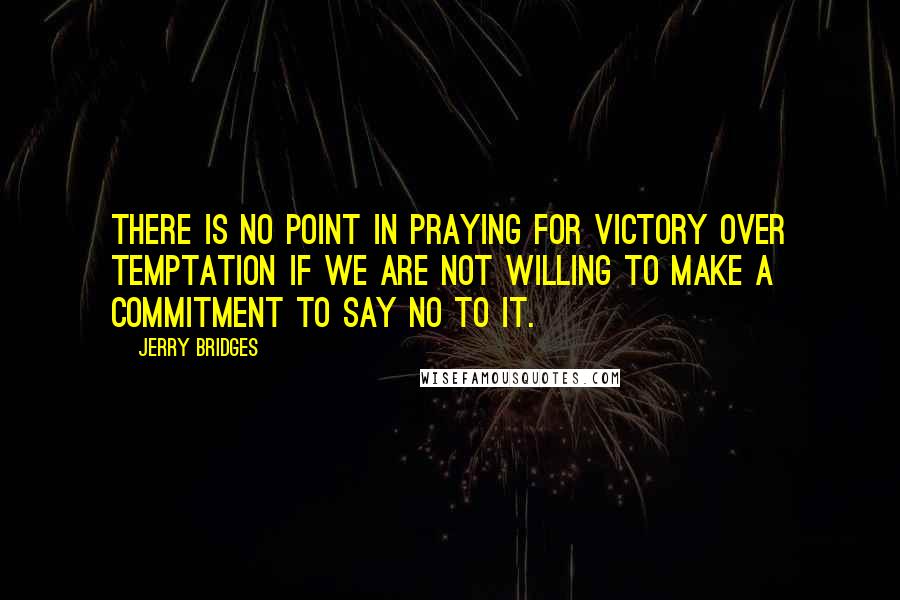 Jerry Bridges quotes: There is no point in praying for victory over temptation if we are not willing to make a commitment to say no to it.