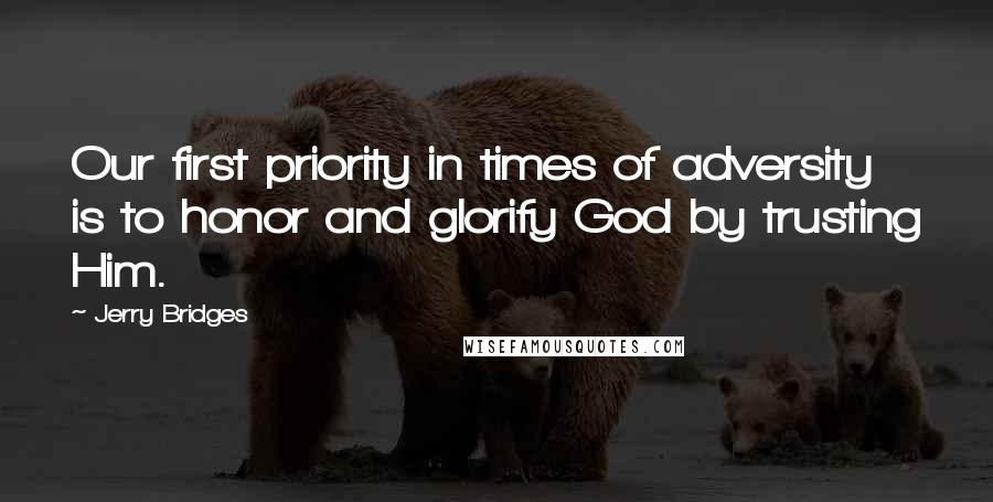 Jerry Bridges quotes: Our first priority in times of adversity is to honor and glorify God by trusting Him.
