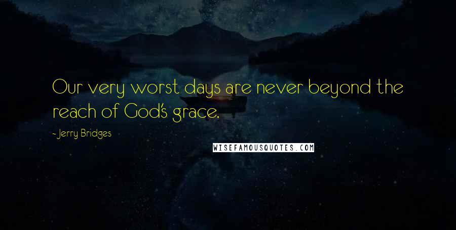 Jerry Bridges quotes: Our very worst days are never beyond the reach of God's grace.