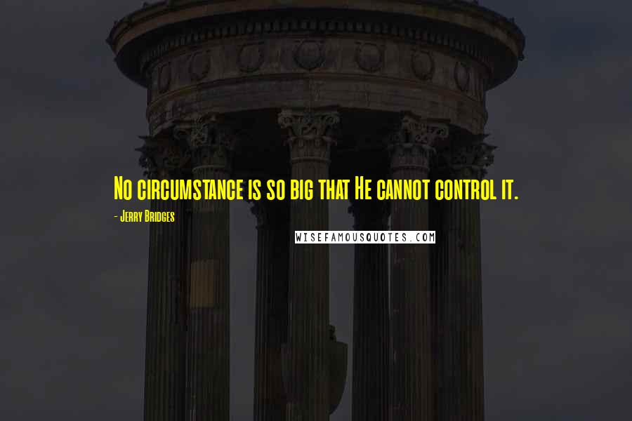 Jerry Bridges quotes: No circumstance is so big that He cannot control it.