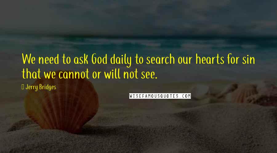 Jerry Bridges quotes: We need to ask God daily to search our hearts for sin that we cannot or will not see.