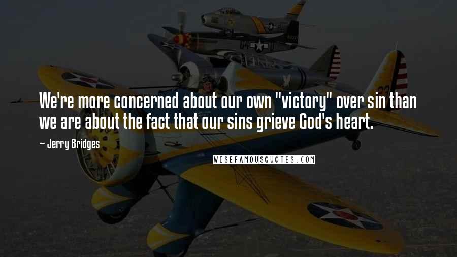 Jerry Bridges quotes: We're more concerned about our own "victory" over sin than we are about the fact that our sins grieve God's heart.