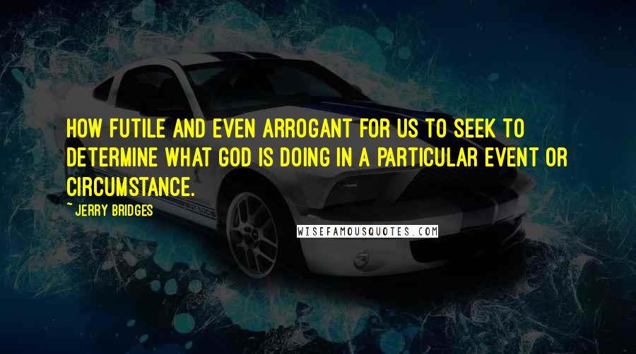 Jerry Bridges quotes: How futile and even arrogant for us to seek to determine what God is doing in a particular event or circumstance.