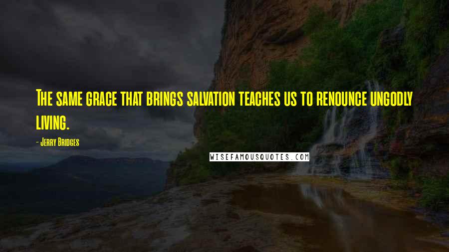 Jerry Bridges quotes: The same grace that brings salvation teaches us to renounce ungodly living.