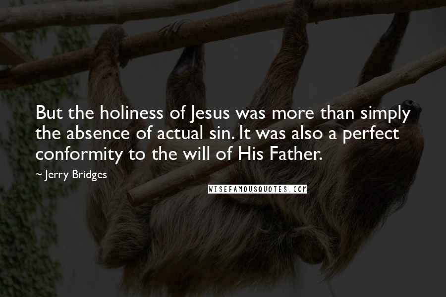 Jerry Bridges quotes: But the holiness of Jesus was more than simply the absence of actual sin. It was also a perfect conformity to the will of His Father.