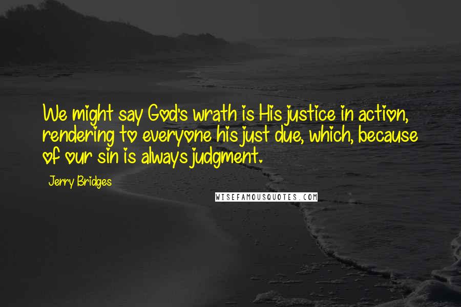 Jerry Bridges quotes: We might say God's wrath is His justice in action, rendering to everyone his just due, which, because of our sin is always judgment.