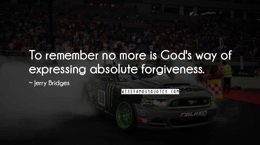 Jerry Bridges quotes: To remember no more is God's way of expressing absolute forgiveness.