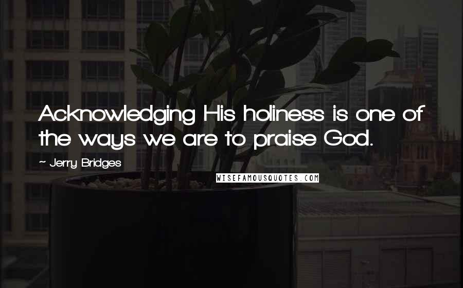 Jerry Bridges quotes: Acknowledging His holiness is one of the ways we are to praise God.