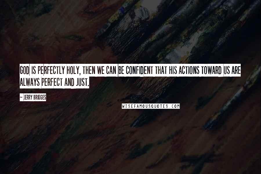 Jerry Bridges quotes: God is perfectly holy, then we can be confident that His actions toward us are always perfect and just.