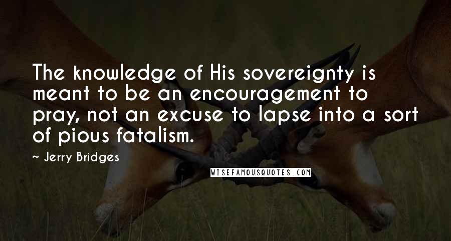 Jerry Bridges quotes: The knowledge of His sovereignty is meant to be an encouragement to pray, not an excuse to lapse into a sort of pious fatalism.
