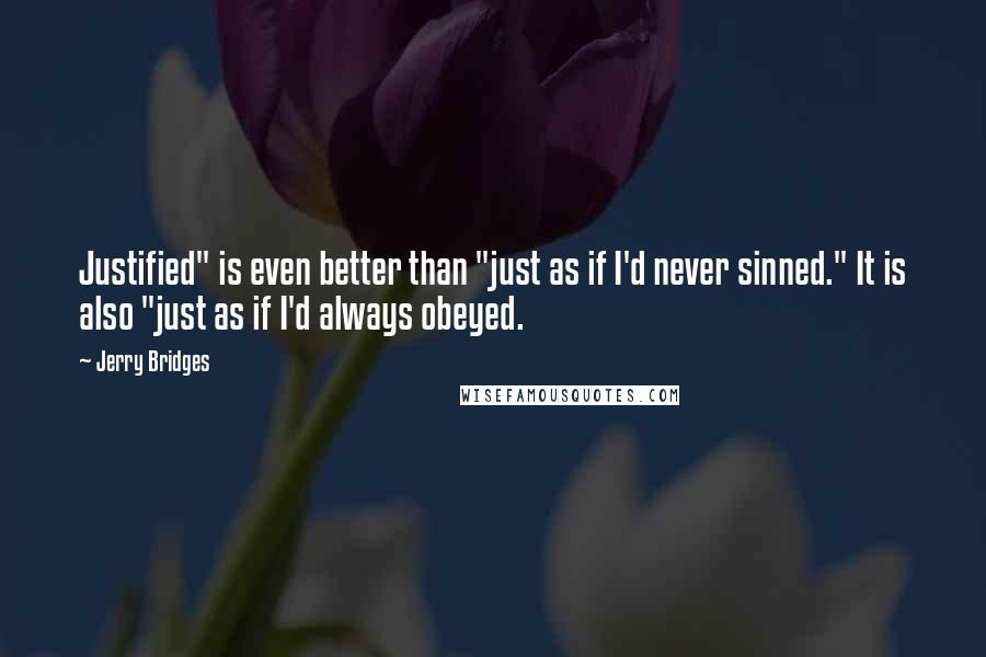 Jerry Bridges quotes: Justified" is even better than "just as if I'd never sinned." It is also "just as if I'd always obeyed.